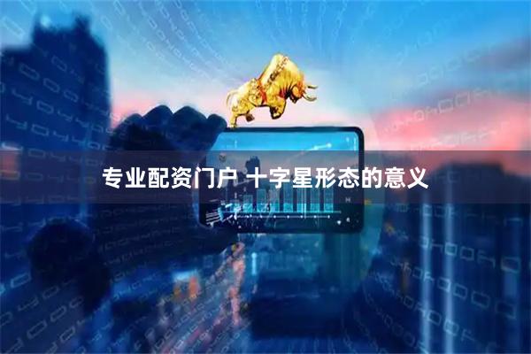 专业配资门户 十字星形态的意义