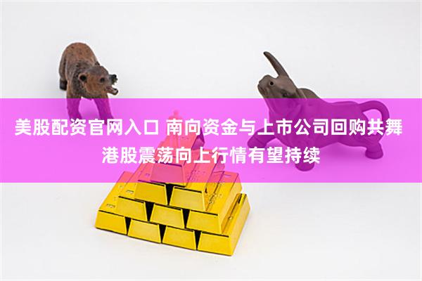 美股配资官网入口 南向资金与上市公司回购共舞 港股震荡向上行情有望持续