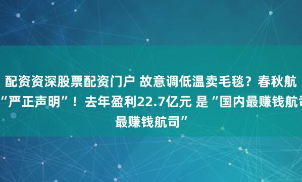配资资深股票配资门户 故意调低温卖毛毯？春秋航空“严正声明”！去年盈利22.7亿元 是“国内最赚钱航司”