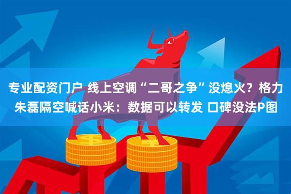 专业配资门户 线上空调“二哥之争”没熄火？格力朱磊隔空喊话小米：数据可以转发 口碑没法P图