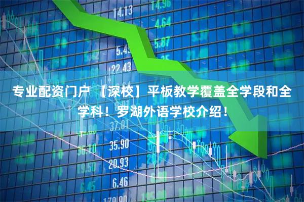 专业配资门户 【深校】平板教学覆盖全学段和全学科！罗湖外语学校介绍！