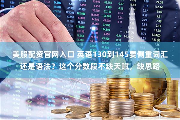 美股配资官网入口 英语130到145要侧重词汇还是语法？这个分数段不缺天赋，缺思路