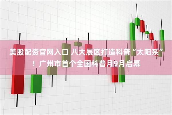 美股配资官网入口 八大展区打造科普“太阳系”！广州市首个全国科普月9月启幕