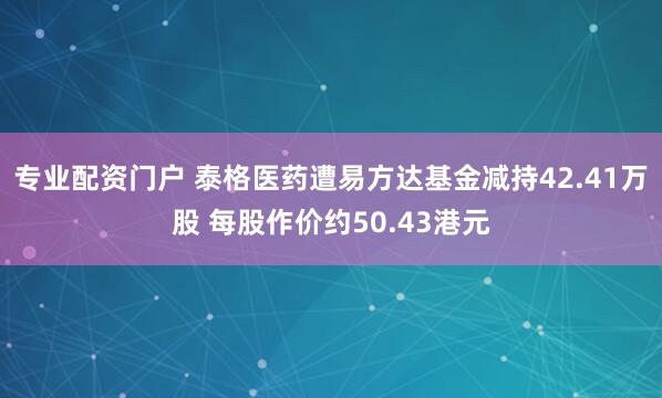 专业配资门户 泰格医药遭易方达基金减持42.41万股 每股作价约50.43港元