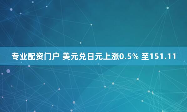 专业配资门户 美元兑日元上涨0.5% 至151.11