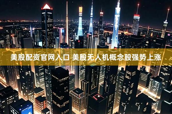 美股配资官网入口 美股无人机概念股强势上涨