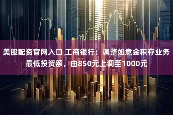 美股配资官网入口 工商银行：调整如意金积存业务最低投资额，由850元上调至1000元