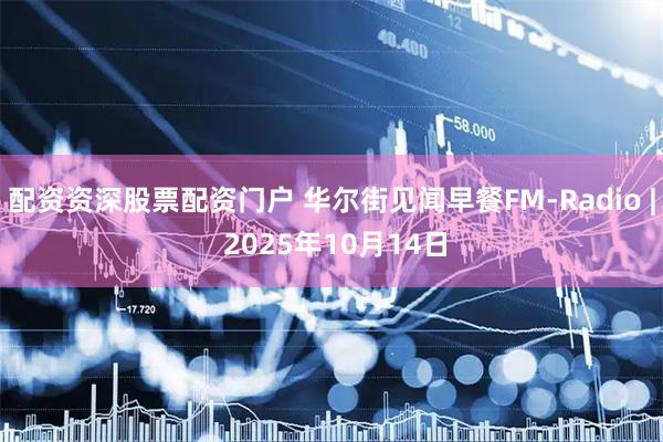 配资资深股票配资门户 华尔街见闻早餐FM-Radio | 2025年10月14日