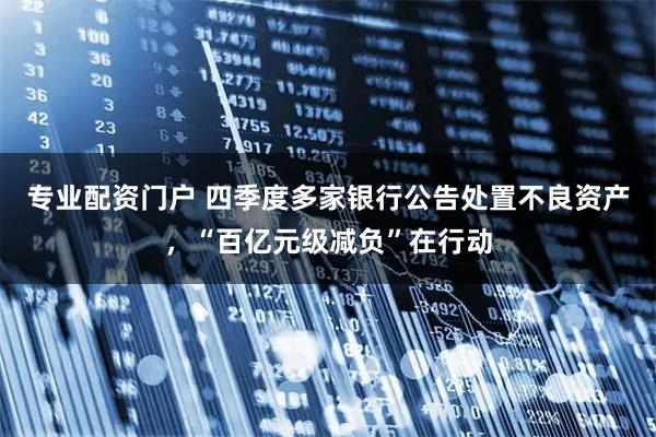 专业配资门户 四季度多家银行公告处置不良资产，“百亿元级减负”在行动