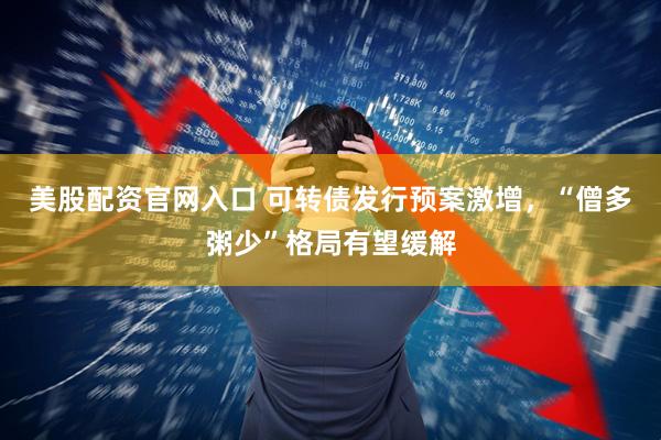 美股配资官网入口 可转债发行预案激增，“僧多粥少”格局有望缓解