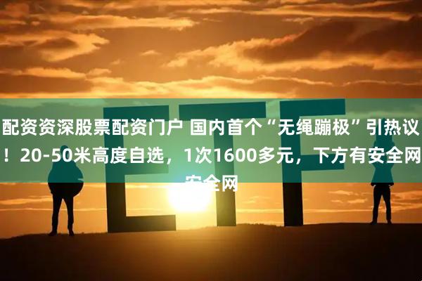 配资资深股票配资门户 国内首个“无绳蹦极”引热议！20-50米高度自选，1次1600多元，下方有安全网
