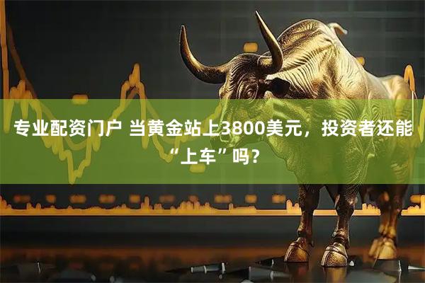 专业配资门户 当黄金站上3800美元，投资者还能“上车”吗？