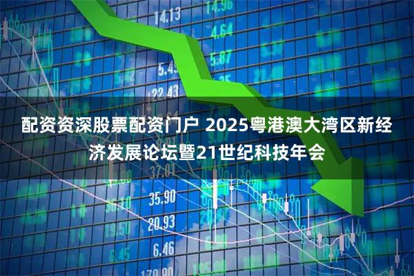 配资资深股票配资门户 2025粤港澳大湾区新经济发展论坛暨21世纪科技年会