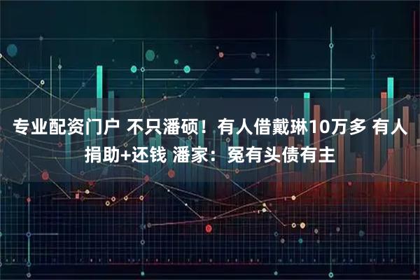 专业配资门户 不只潘硕！有人借戴琳10万多 有人捐助+还钱 潘家：冤有头债有主