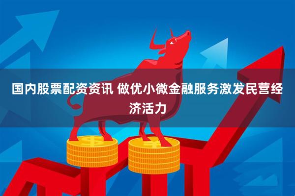 国内股票配资资讯 做优小微金融服务激发民营经济活力