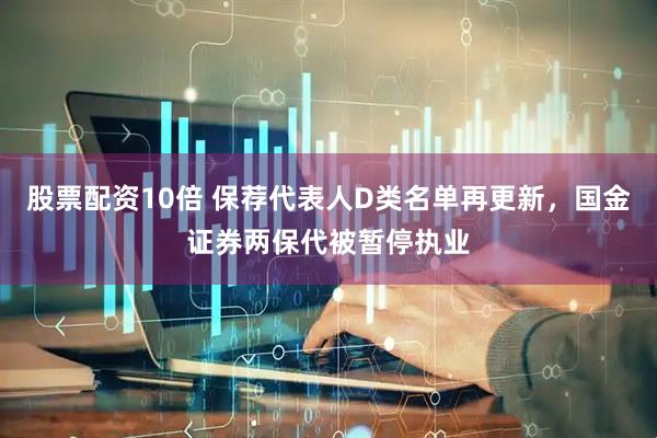 股票配资10倍 保荐代表人D类名单再更新，国金证券两保代被暂停执业